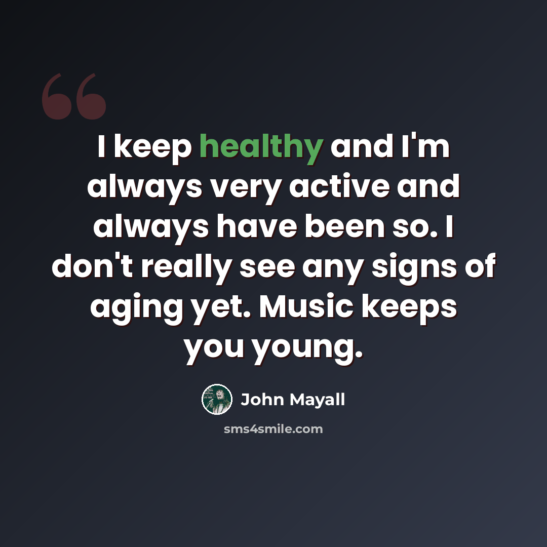 “I keep healthy and I'm always very active and always have been so. I don't really see any signs of aging yet. Music keeps you young.” quote by John Mayall