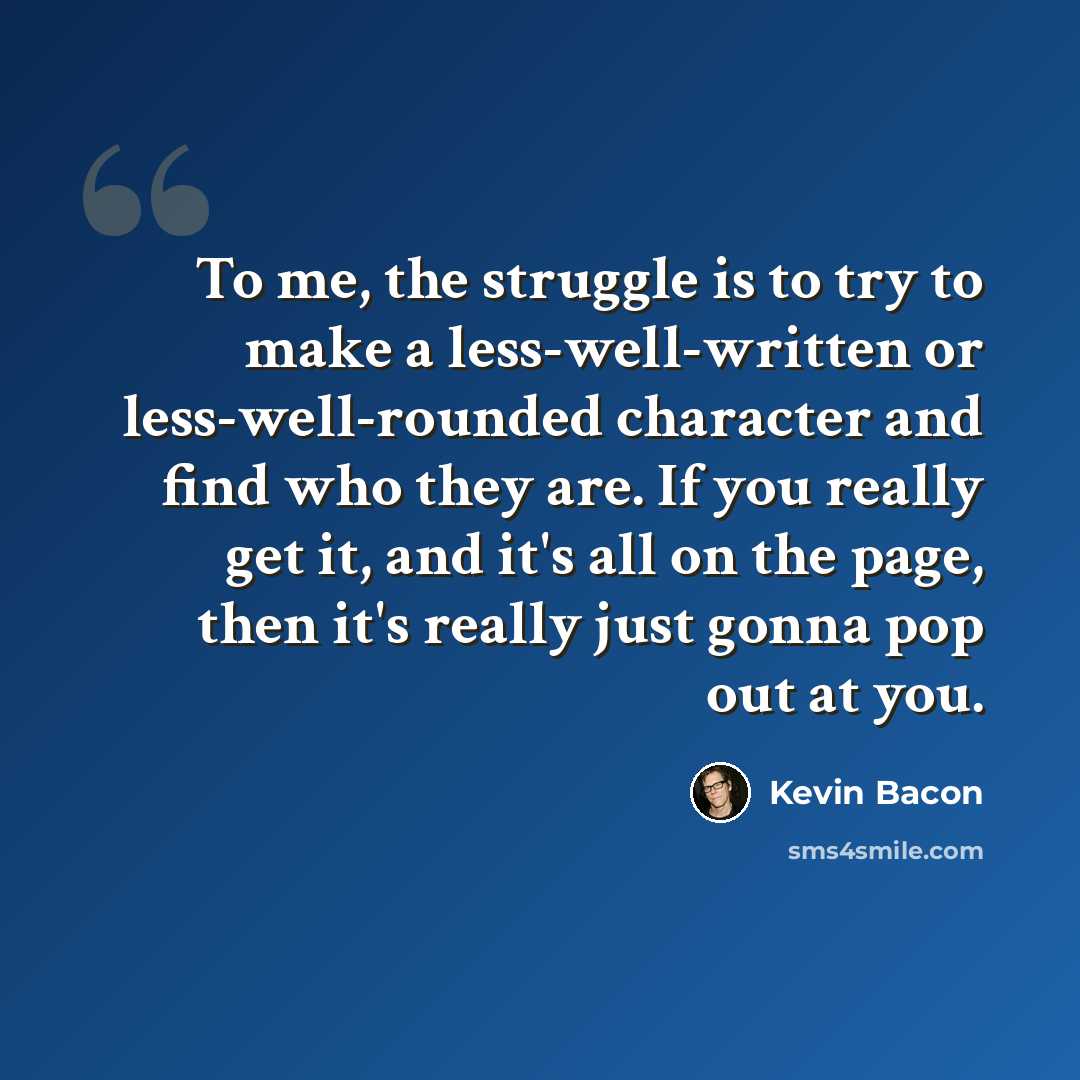 “To me, the struggle is to try to make a less-well-written or less-well-rounded character and find who they are. If you really get it, and it's all on the page, then it's really just gonna pop out at you.” quote by Kevin Bacon