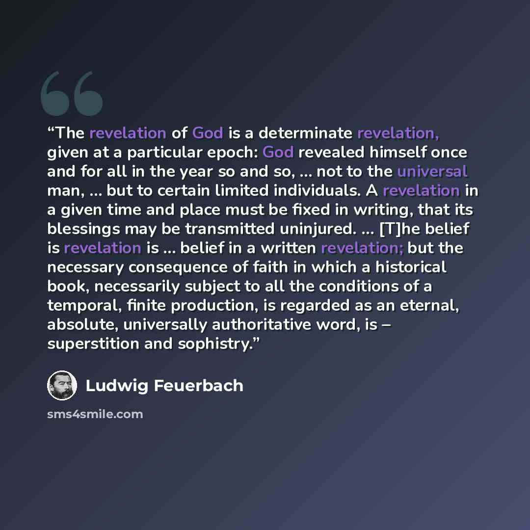 “The revelation of God is a determinate revelation, given at a particular epoch: God revealed himself once and for all in the year so and so, … not to the universal man, … but to certain limited individuals. A revelation in a given time and place must be fixed in writing, that its blessings may be…” quote by Ludwig Feuerbach