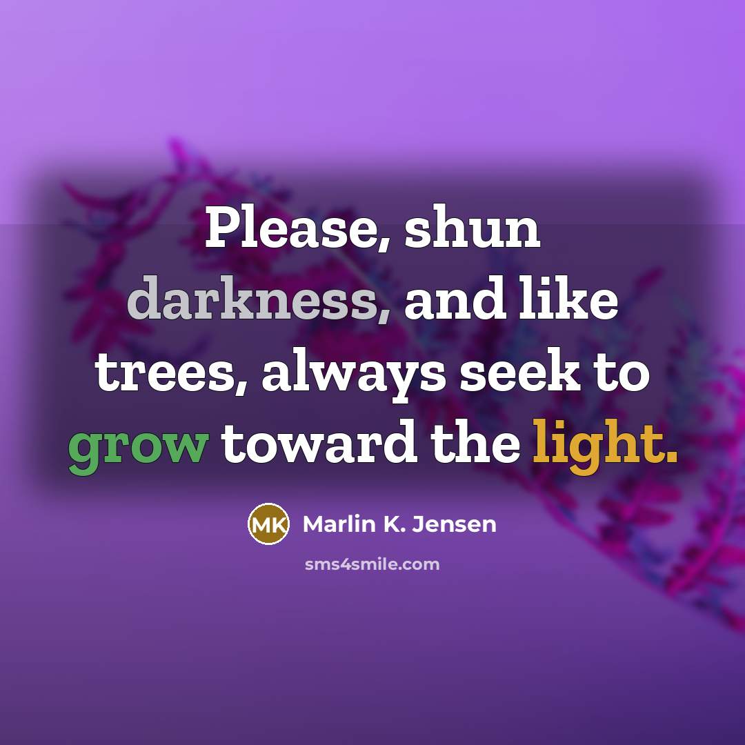 “Please, shun darkness, and like trees, always seek to grow toward the light.” quote by Marlin K. Jensen