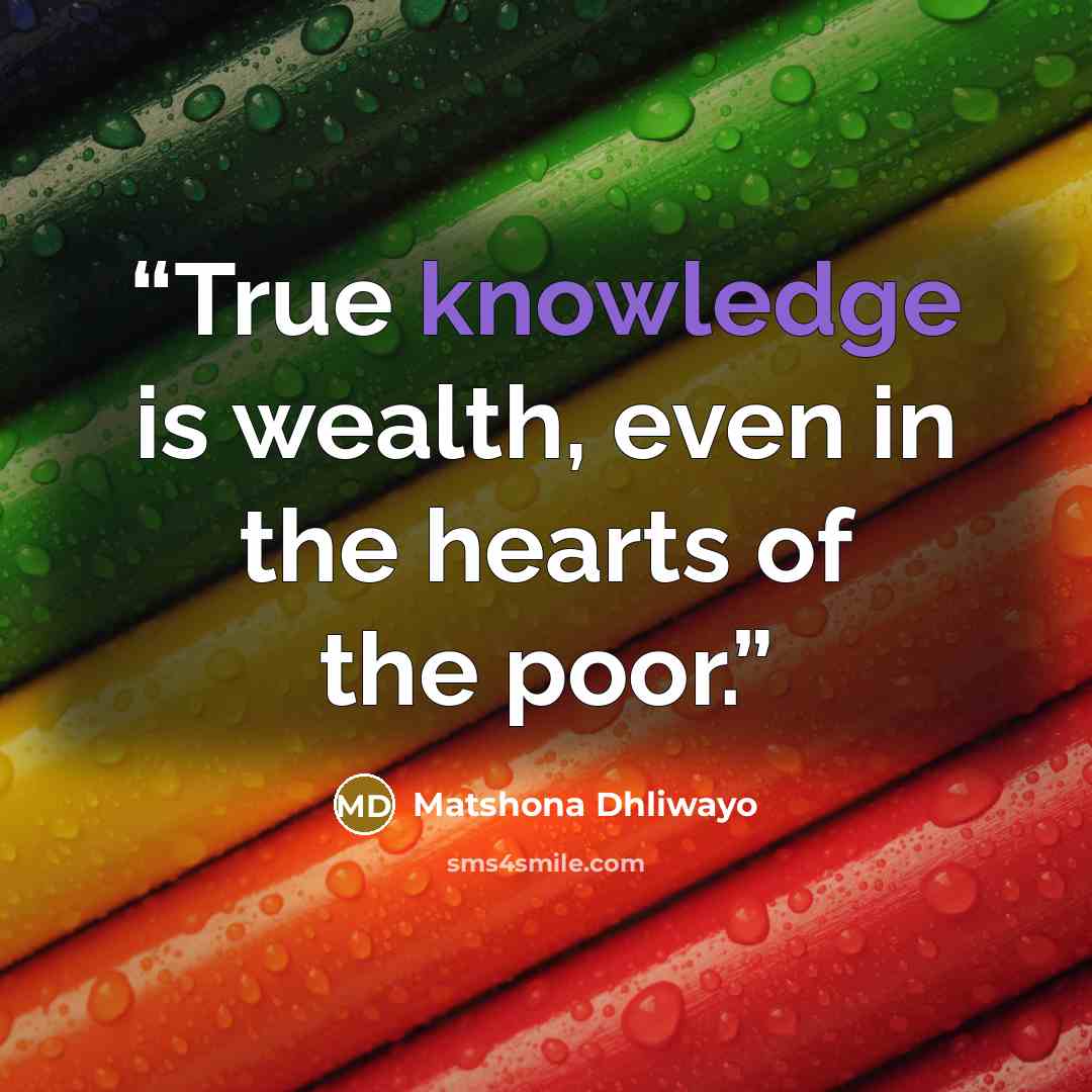 “True knowledge is wealth, even in the hearts of the poor.” quote by Matshona Dhliwayo
