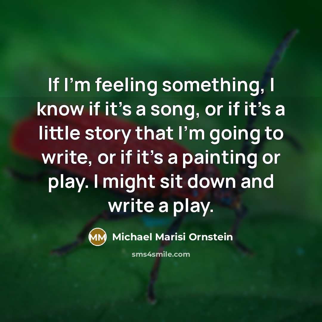 “If I'm feeling something, I know if it's a song, or if it's a little story that I'm going to write, or if it's a painting or play. I might sit down and write a play.” quote by Michael Marisi Ornstein