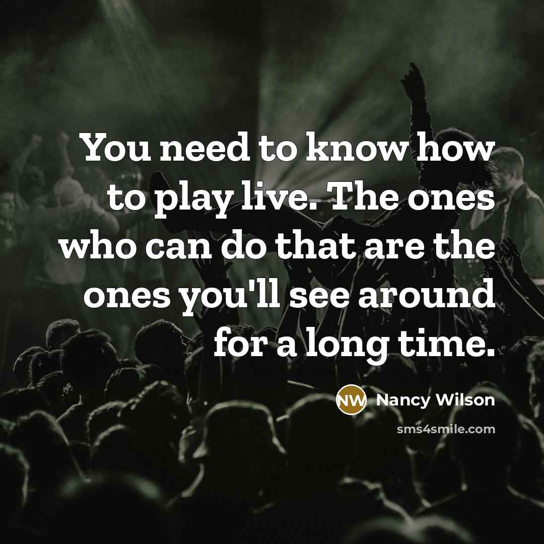“You need to know how to play live. The ones who can do that are the ones you'll see around for a long time.” quote by Nancy Wilson