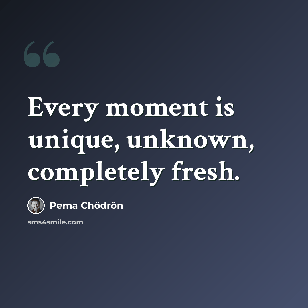 “Every moment is unique, unknown, completely fresh.” quote by Pema Chodron