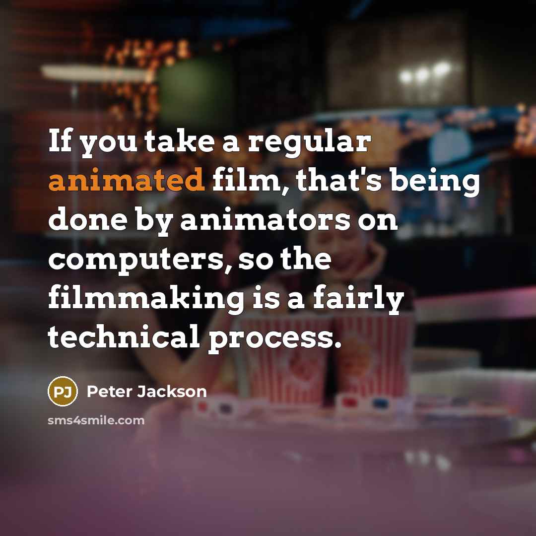 “If you take a regular animated film, that's being done by animators on computers, so the filmmaking is a fairly technical process.” quote by Peter Jackson