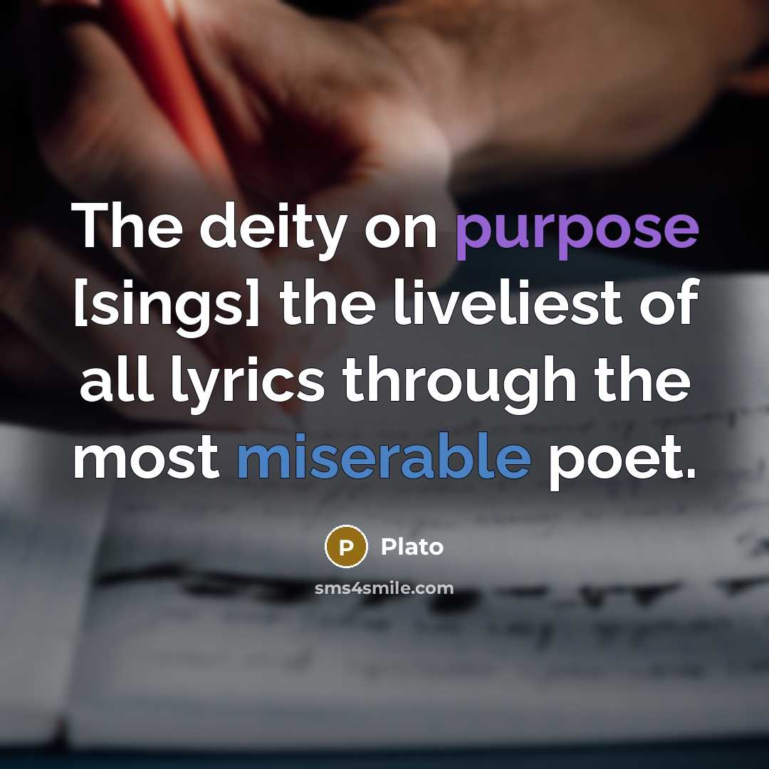 “The deity on purpose [sings] the liveliest of all lyrics through the most miserable poet.” quote by Plato