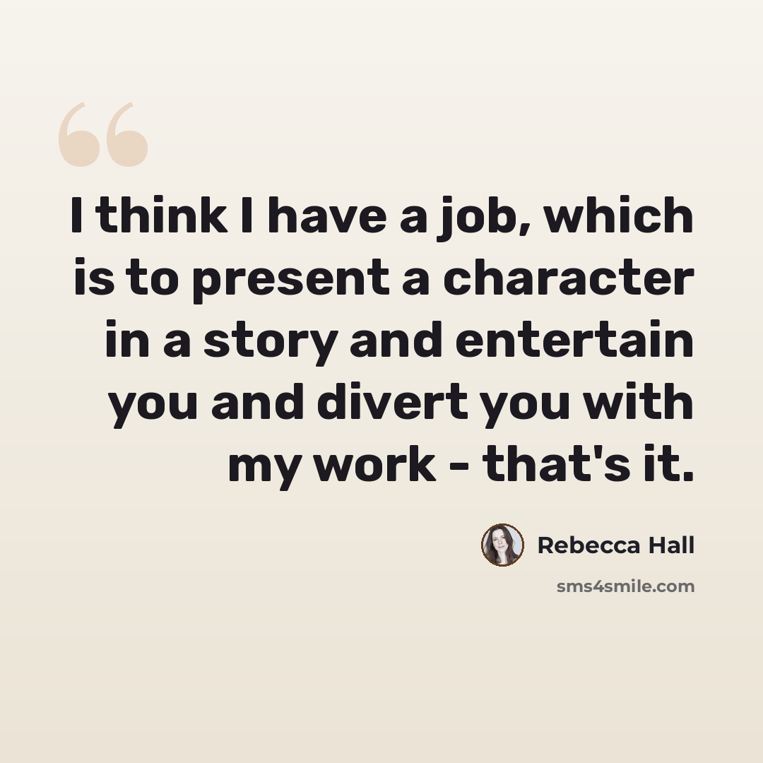 “I think I have a job, which is to present a character in a story and entertain you and divert you with my work - that's it.” quote by Rebecca Hall