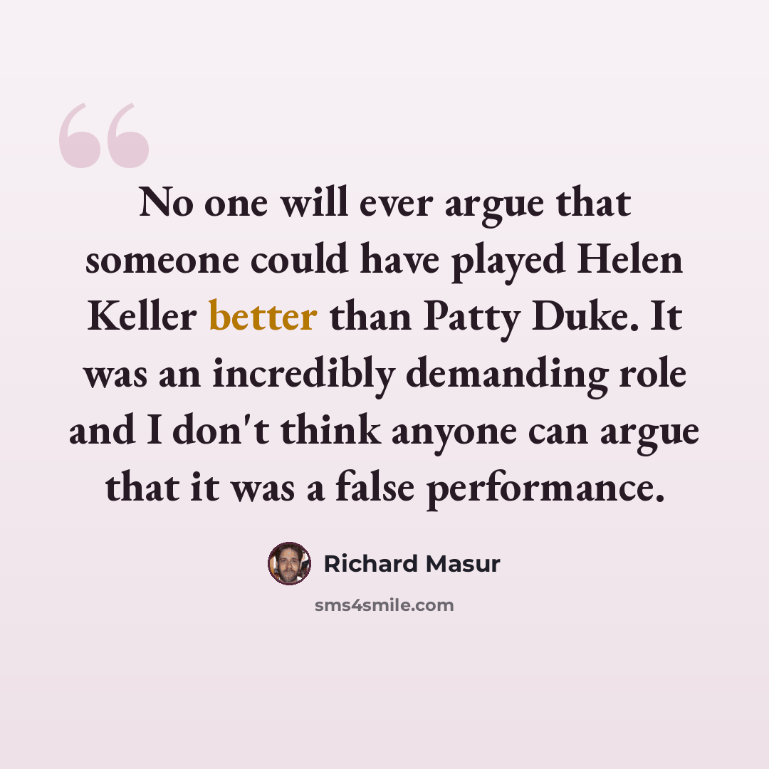 “No one will ever argue that someone could have played Helen Keller better than Patty Duke. It was an incredibly demanding role and I don't think anyone can argue that it was a false performance.” quote by Richard Masur