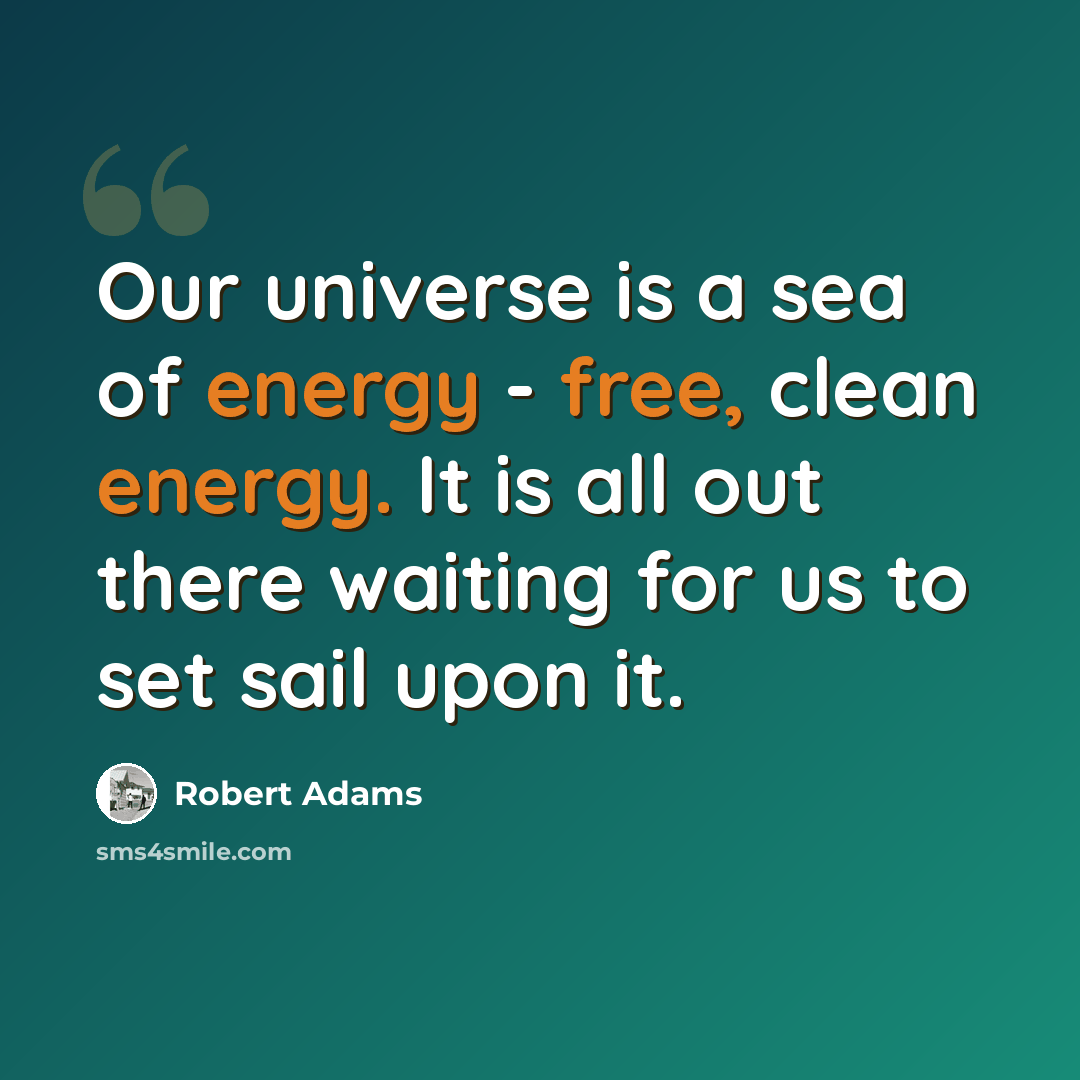 “Our universe is a sea of energy - free, clean energy. It is all out there waiting for us to set sail upon it.” quote by Robert Adams