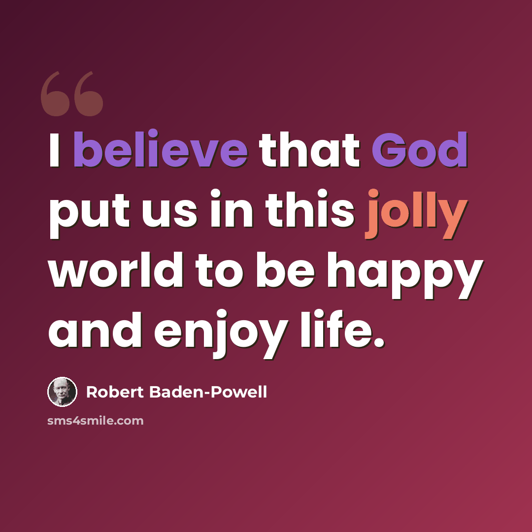“I believe that God put us in this jolly world to be happy and enjoy life.” quote by Robert Baden-Powell