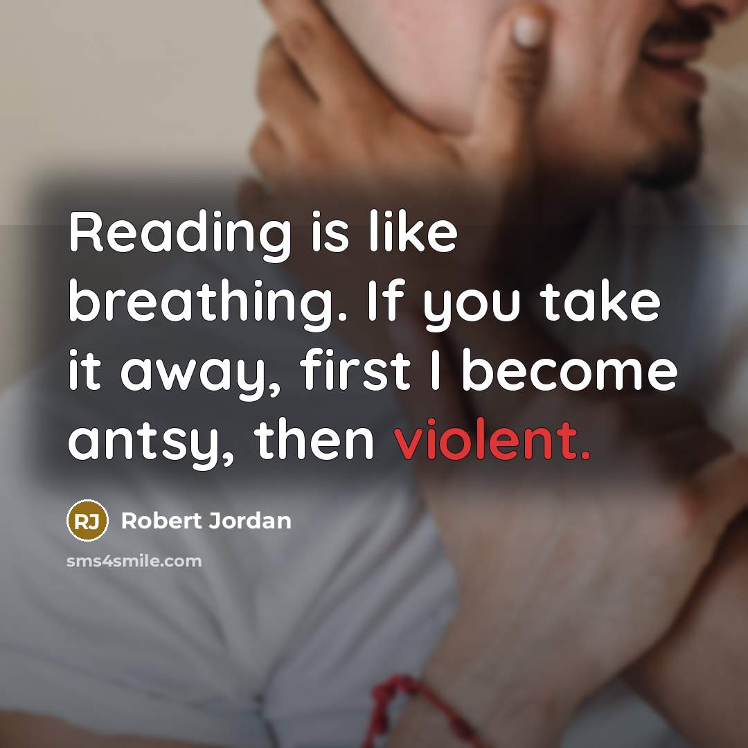“Reading is like breathing. If you take it away, first I become antsy, then violent.” quote by Robert Jordan