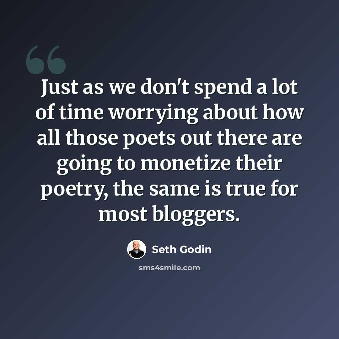 “Just as we don't spend a lot of time worrying about how all those poets out there are going to monetize their poetry, the same is true for most bloggers.” quote by Seth Godin