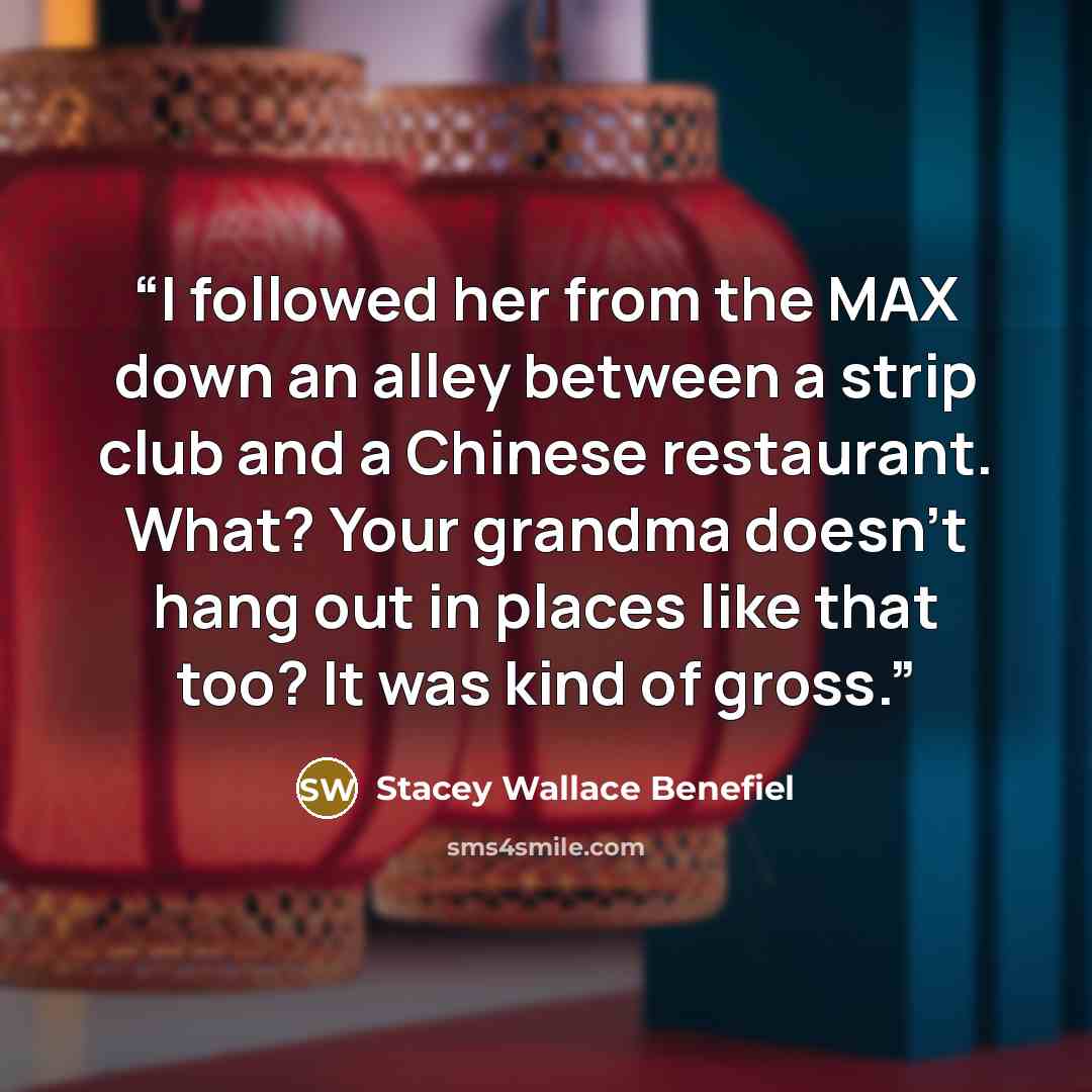 “I followed her from the MAX down an alley between a strip club and a Chinese restaurant. What? Your grandma doesn’t hang out in places like that too? It was kind of gross.” quote by Stacey Wallace Benefiel