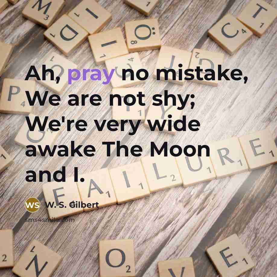 “Ah, pray no mistake, We are not shy; We're very wide awake The Moon and I.” quote by W. S. Gilbert