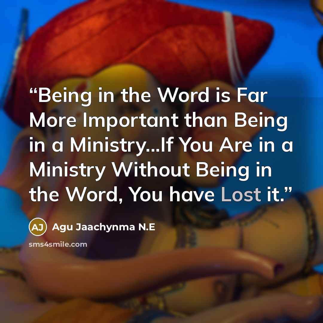 “Being in the Word is Far More Important than Being in a Ministry...If You Are in a Ministry Without Being in the Word, You have Lost it.” quote by Agu Jaachynma N.E