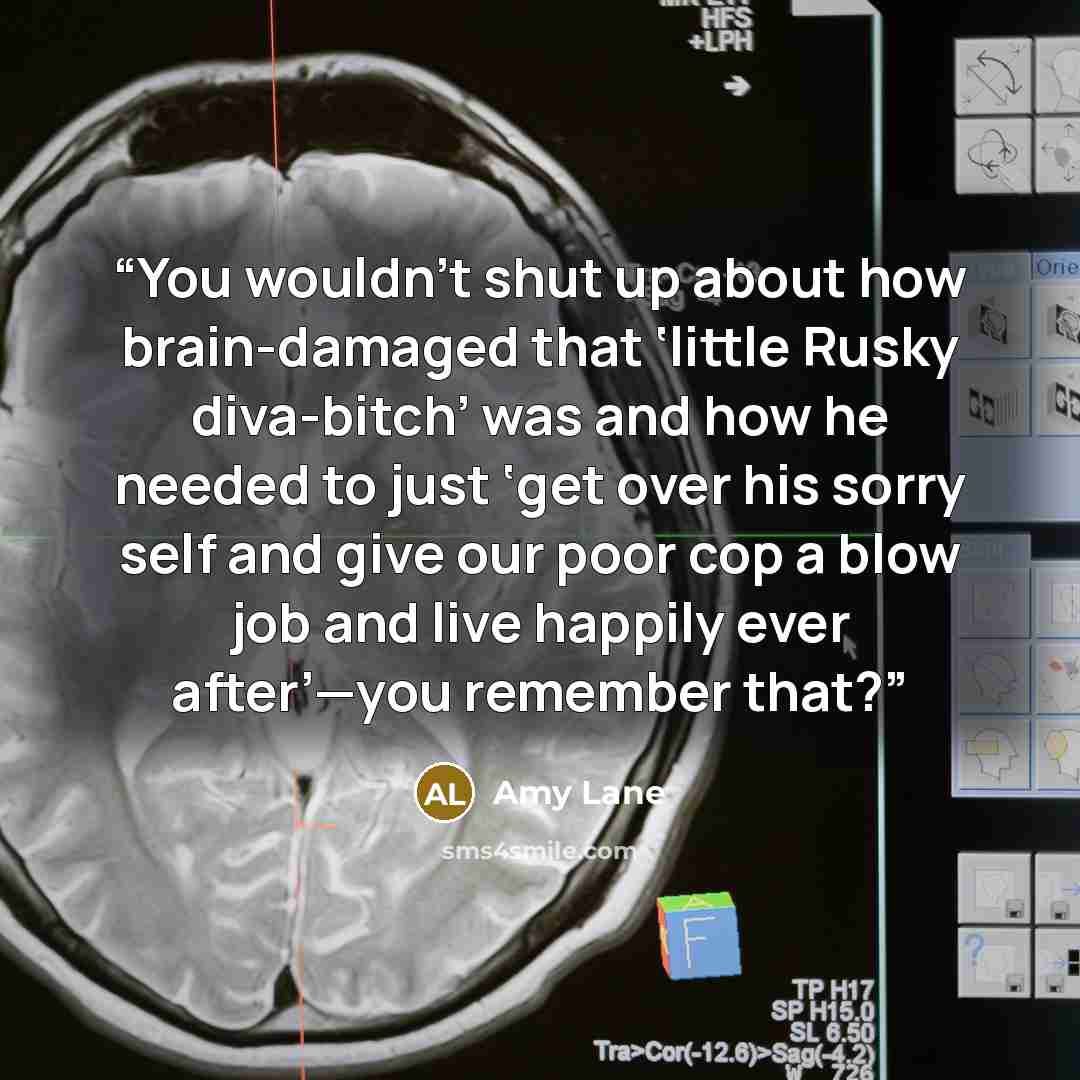 “You wouldn’t shut up about how brain-damaged that ‘little Rusky diva-bitch’ was and how he needed to just ‘get over his sorry self and give our poor cop a blow job and live happily ever after’—you remember that?” quote by Amy Lane