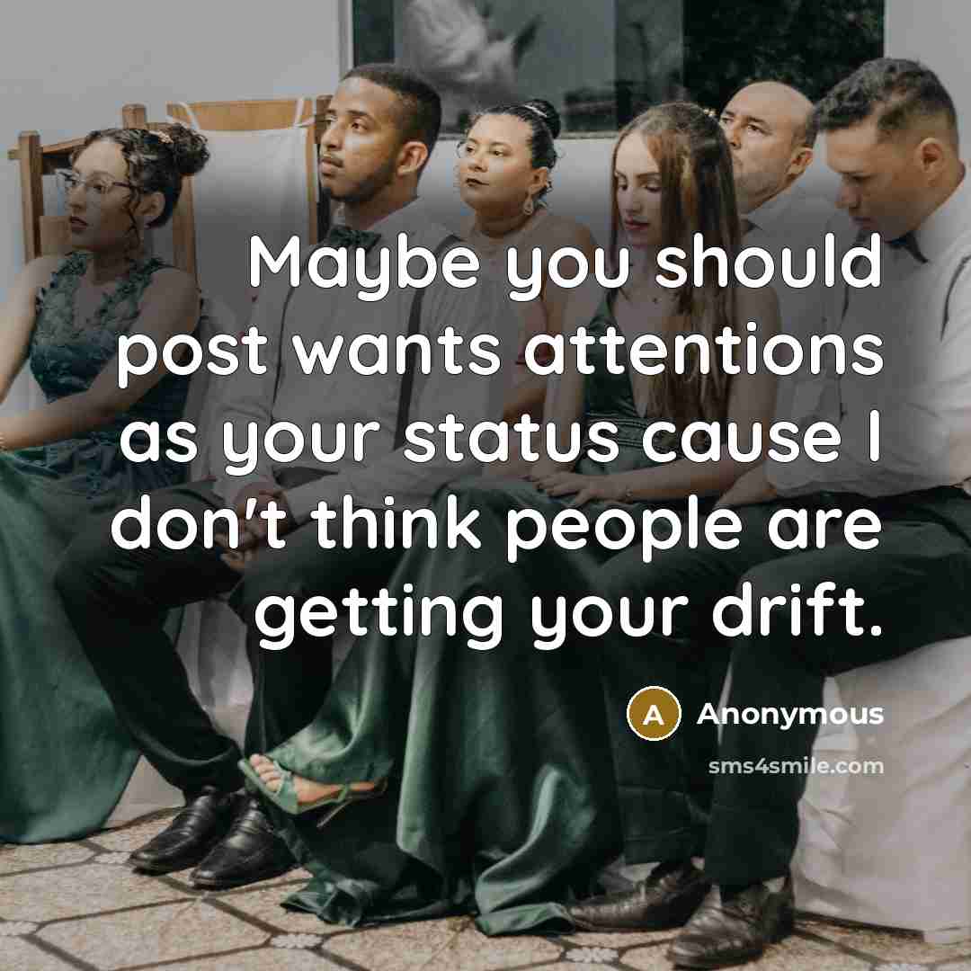 “Maybe you should post wants attentions as your status cause I don't think people are getting your drift.” quote by Anonymous
