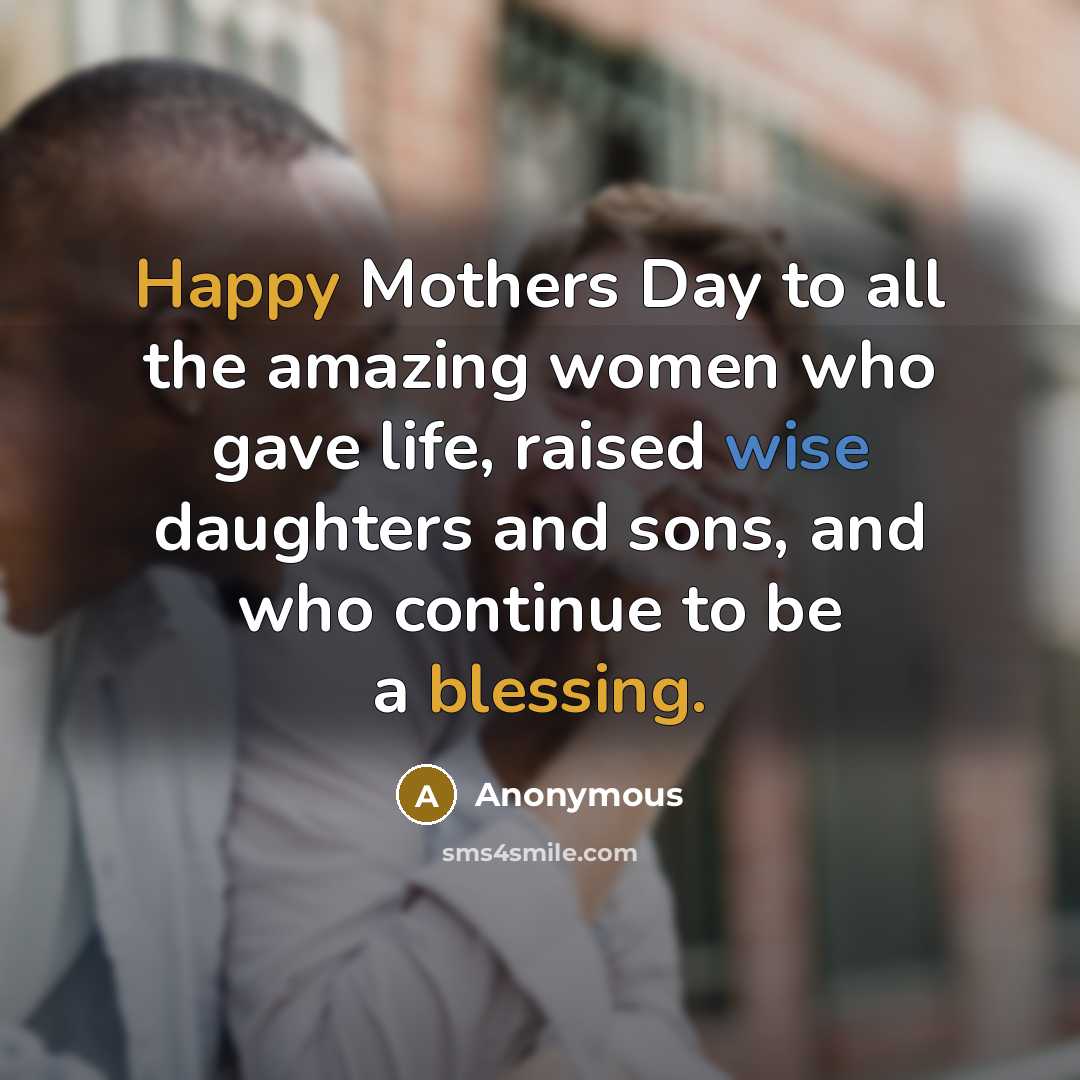 “Happy Mothers Day to all the amazing women who gave life, raised wise daughters and sons, and who continue to be a blessing.” quote by Anonymous