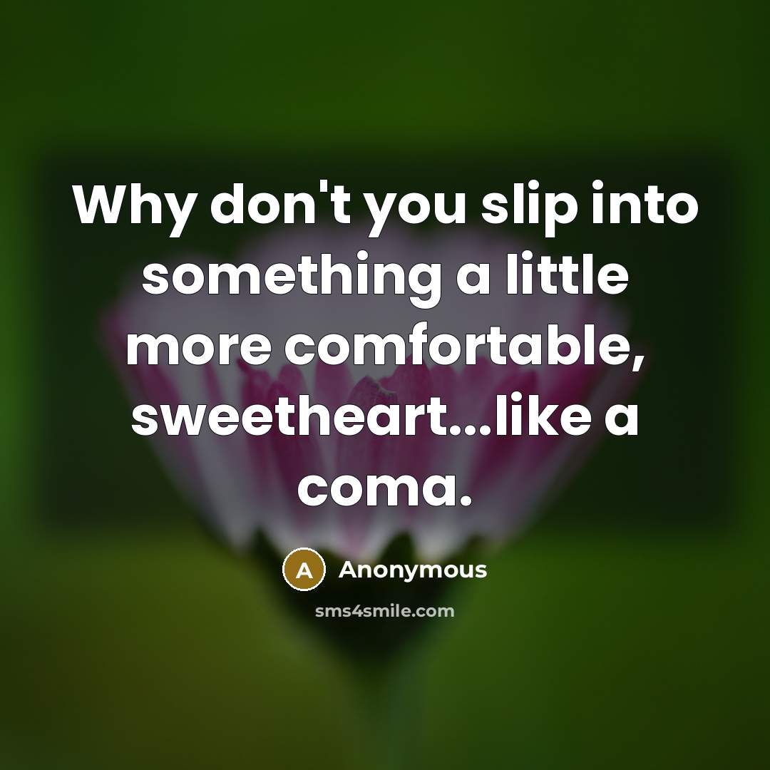 “Why don't you slip into something a little more comfortable, sweetheart...like a coma.” quote by Anonymous