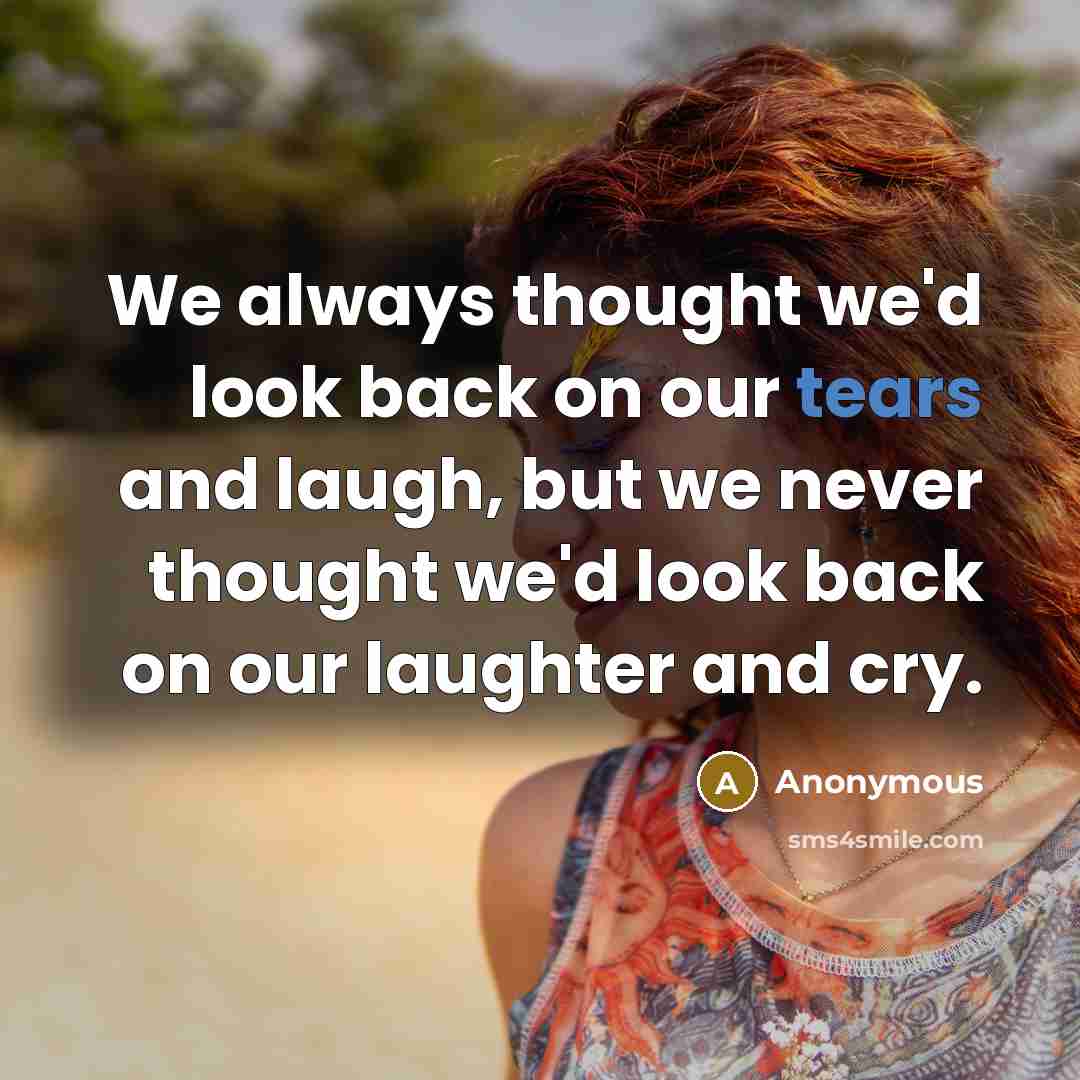 “We always thought we'd look back on our tears and laugh, but we never thought we'd look back on our laughter and cry.” quote by Anonymous