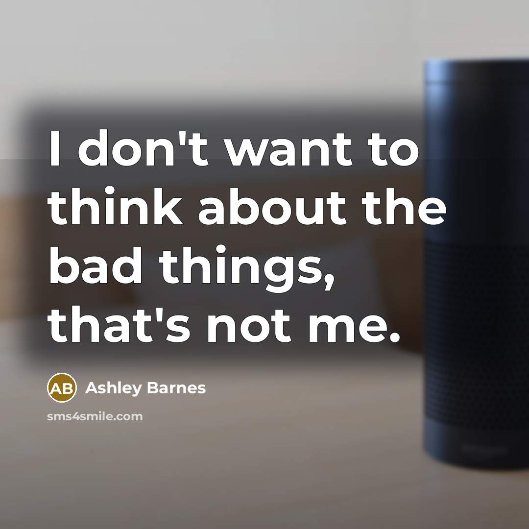 “I don't want to think about the bad things, that's not me.” quote by Ashley Barnes
