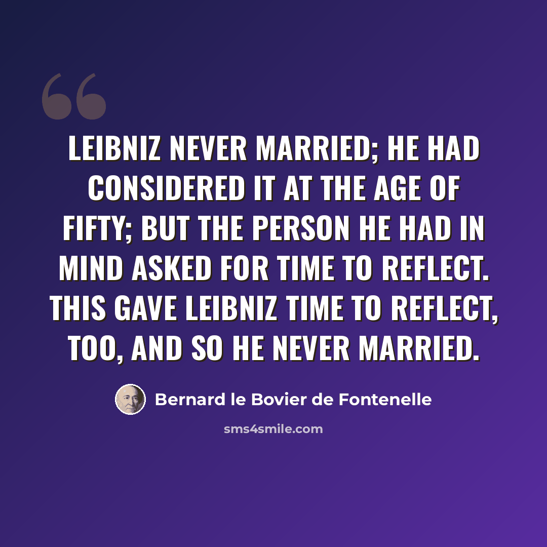 “Leibniz never married; he had considered it at the age of fifty; but the person he had in mind asked for time to reflect. This gave Leibniz time to reflect, too, and so he never married.” quote by Bernard le Bovier de Fontenelle