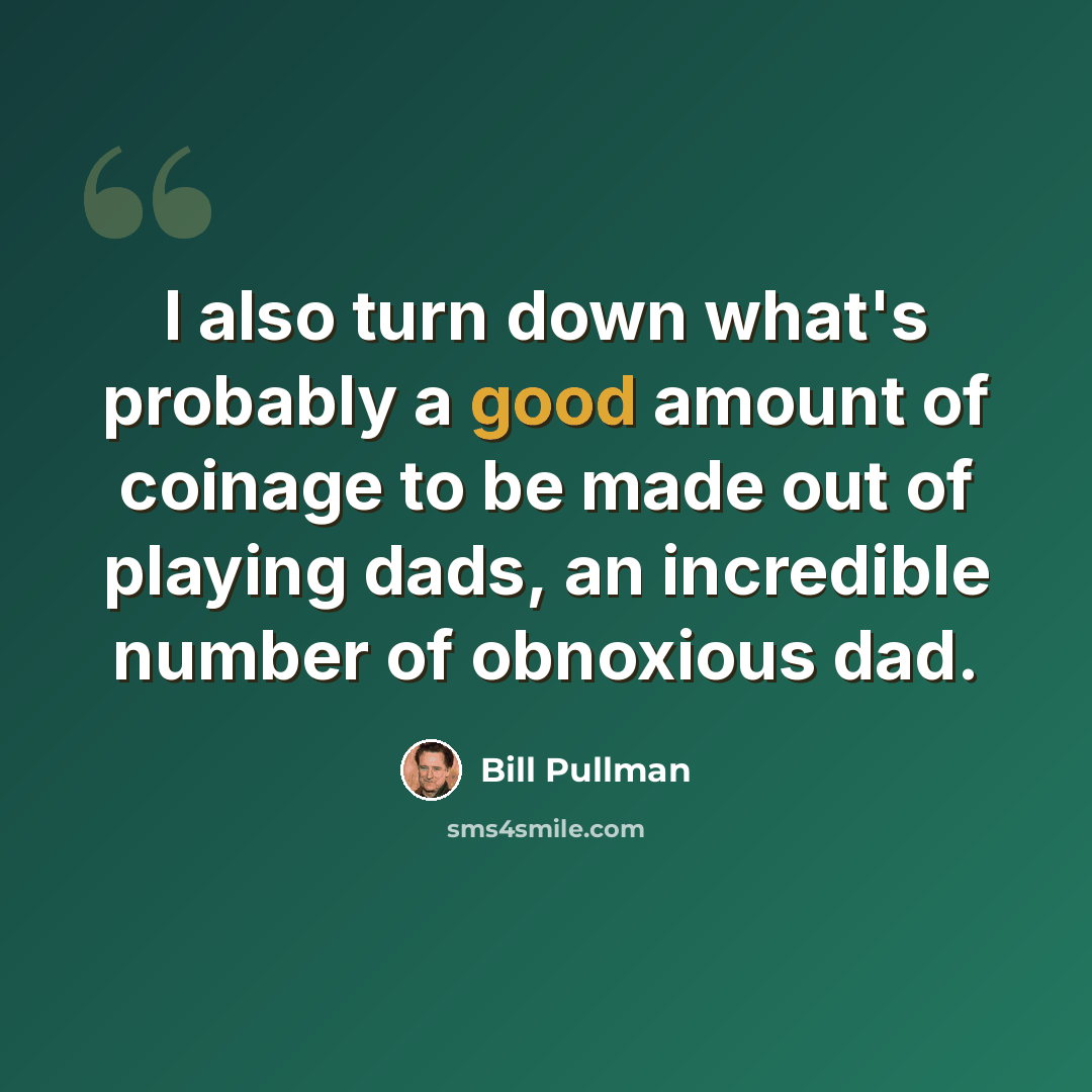 “I also turn down what's probably a good amount of coinage to be made out of playing dads, an incredible number of obnoxious dad.” quote by Bill Pullman