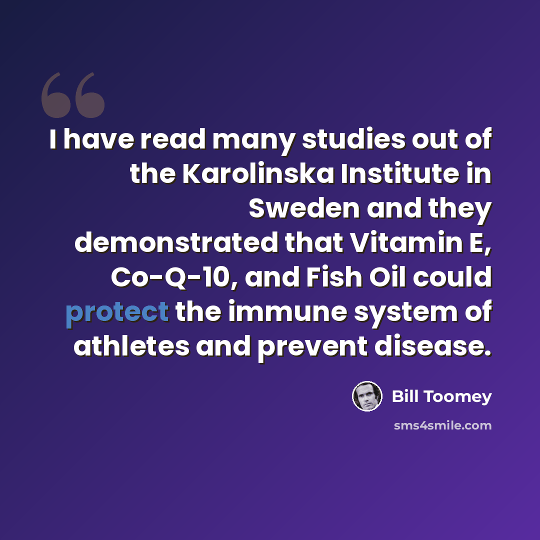 “I have read many studies out of the Karolinska Institute in Sweden and they demonstrated that Vitamin E, Co-Q-10, and Fish Oil could protect the immune system of athletes and prevent disease.” quote by Bill Toomey