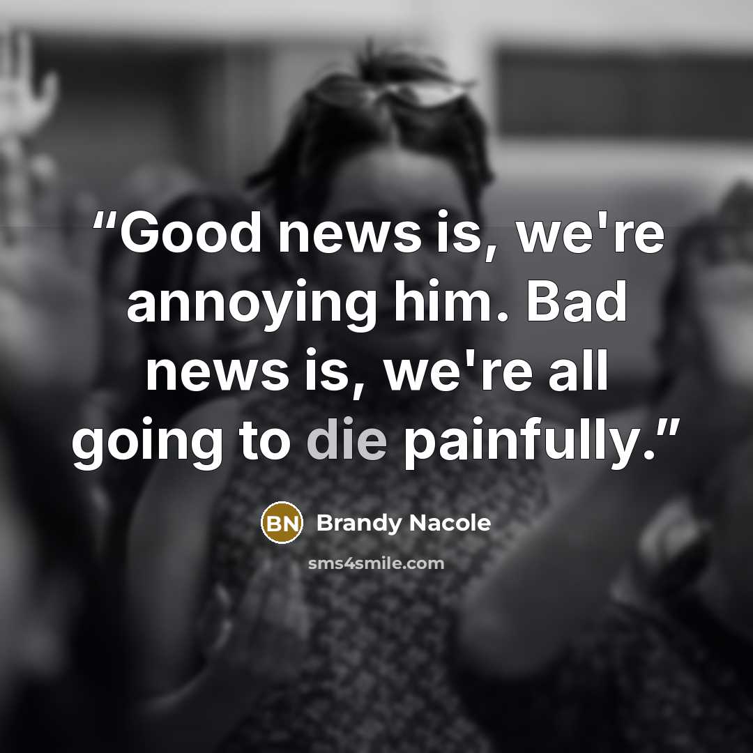 “Good news is, we're annoying him. Bad news is, we're all going to die painfully.” quote by Brandy Nacole