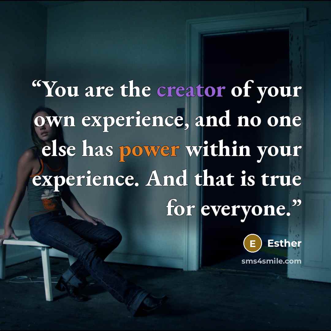 “You are the creator of your own experience, and no one else has power within your experience. And that is true for everyone.” quote by Esther