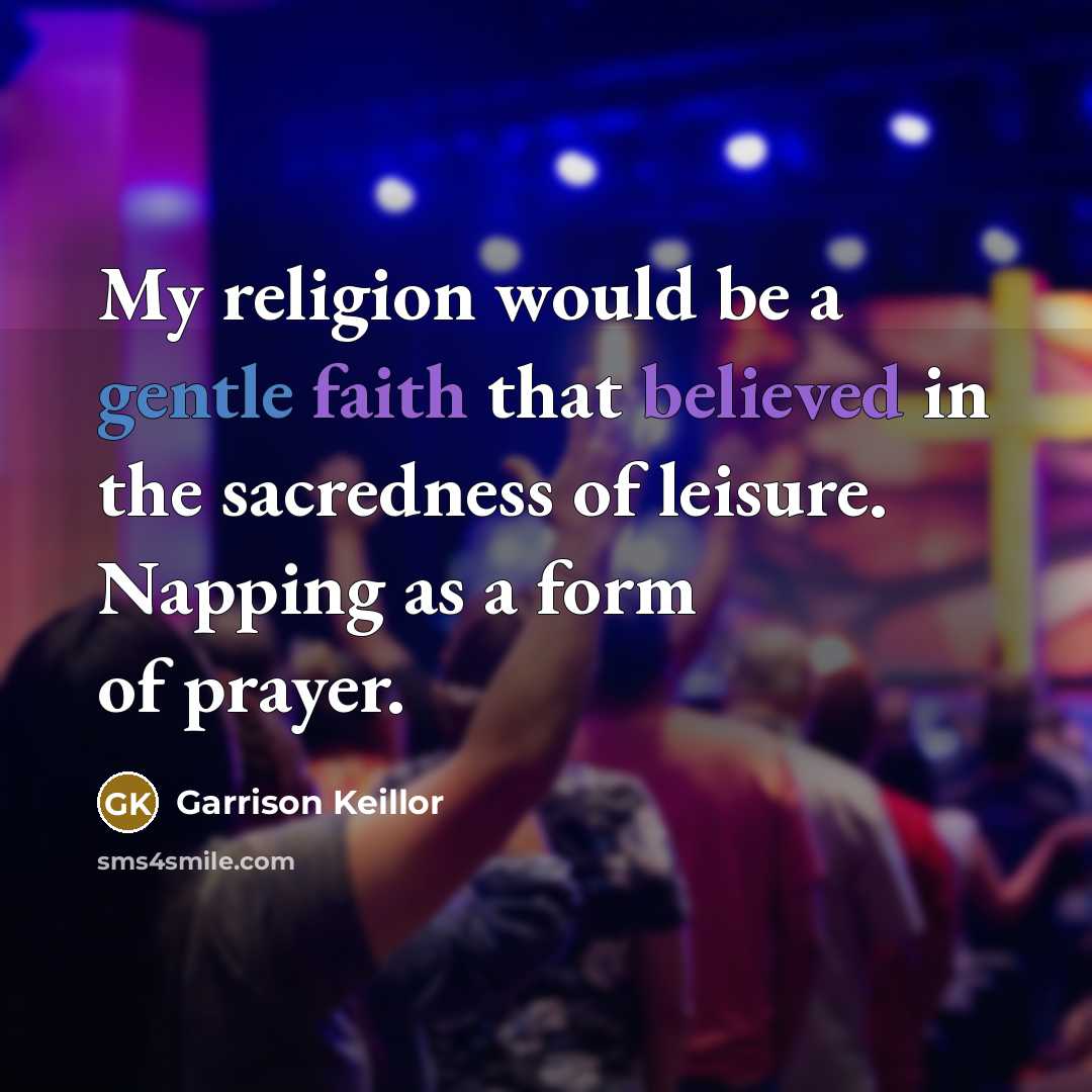 “My religion would be a gentle faith that believed in the sacredness of leisure. Napping as a form of prayer.” quote by Garrison Keillor