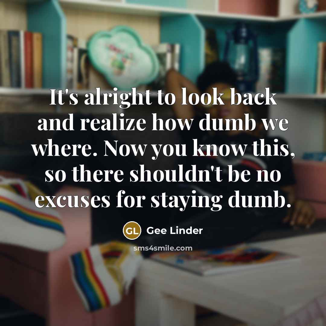 “It's alright to look back and realize how dumb we where. Now you know this, so there shouldn't be no excuses for staying dumb.” quote by Gee Linder