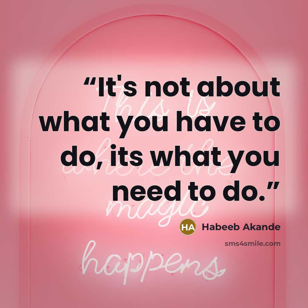 “It's not about what you have to do, its what you need to do.” quote by Habeeb Akande