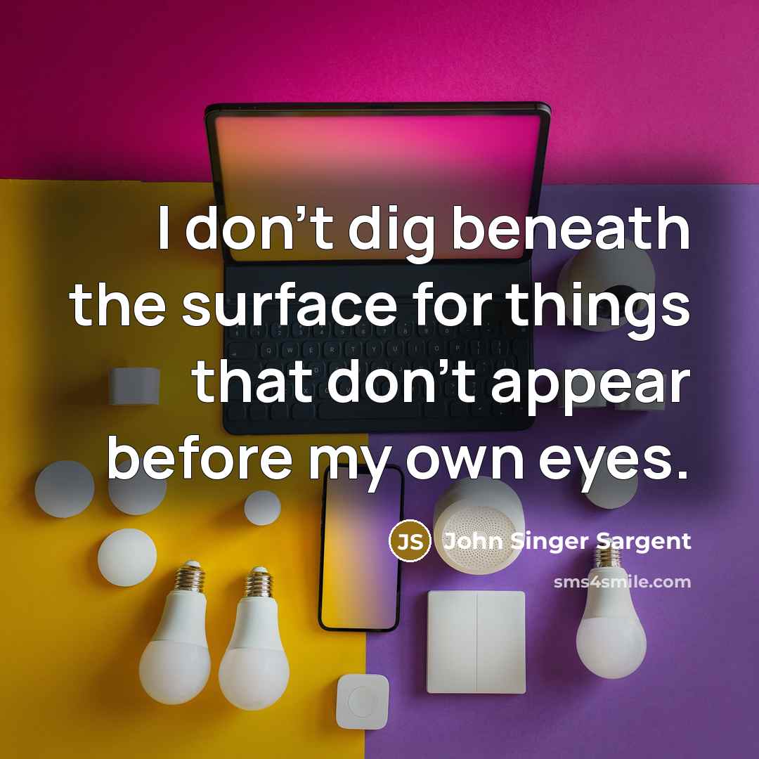 “I don't dig beneath the surface for things that don't appear before my own eyes.” quote by John Singer Sargent