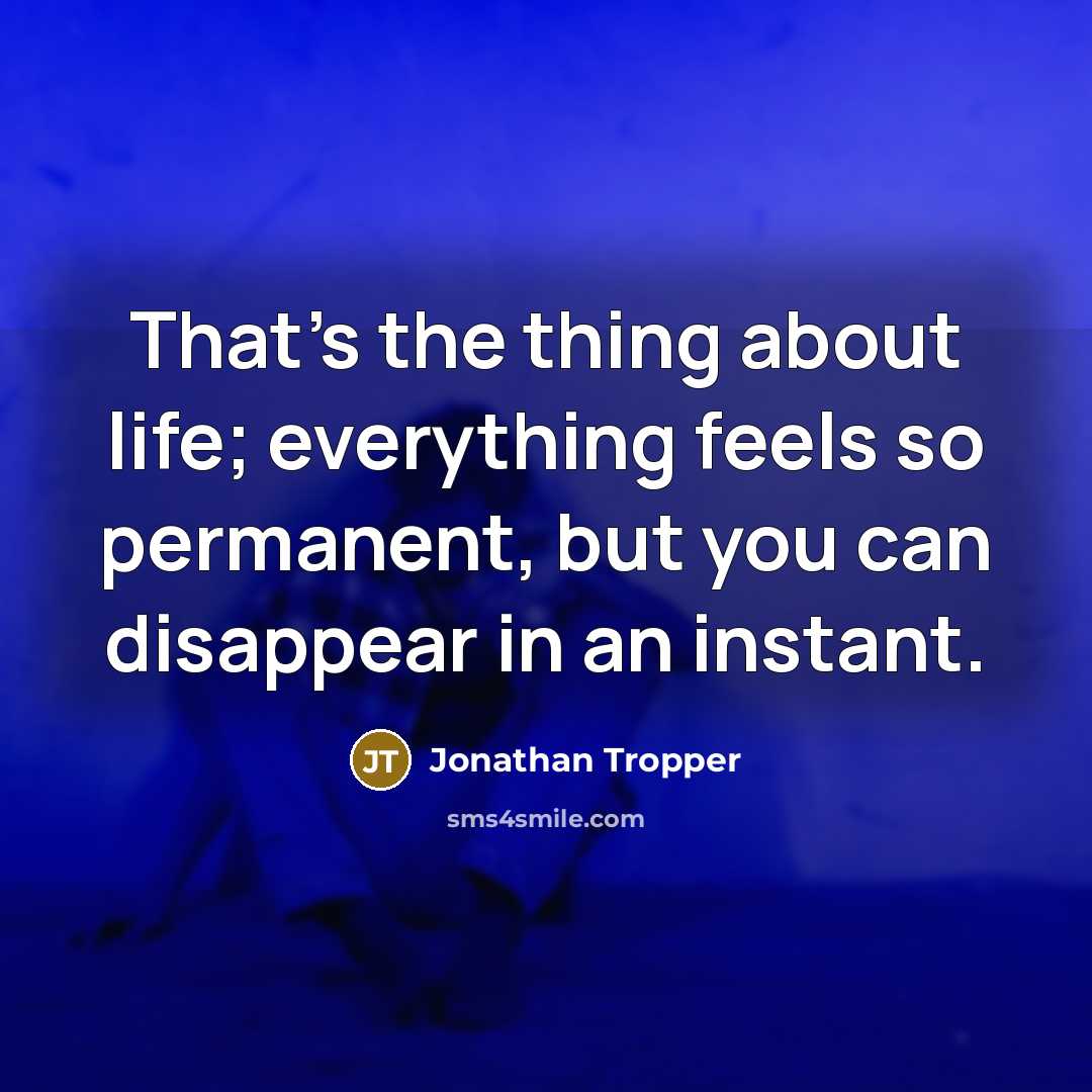 “That's the thing about life; everything feels so permanent, but you can disappear in an instant.” quote by Jonathan Tropper