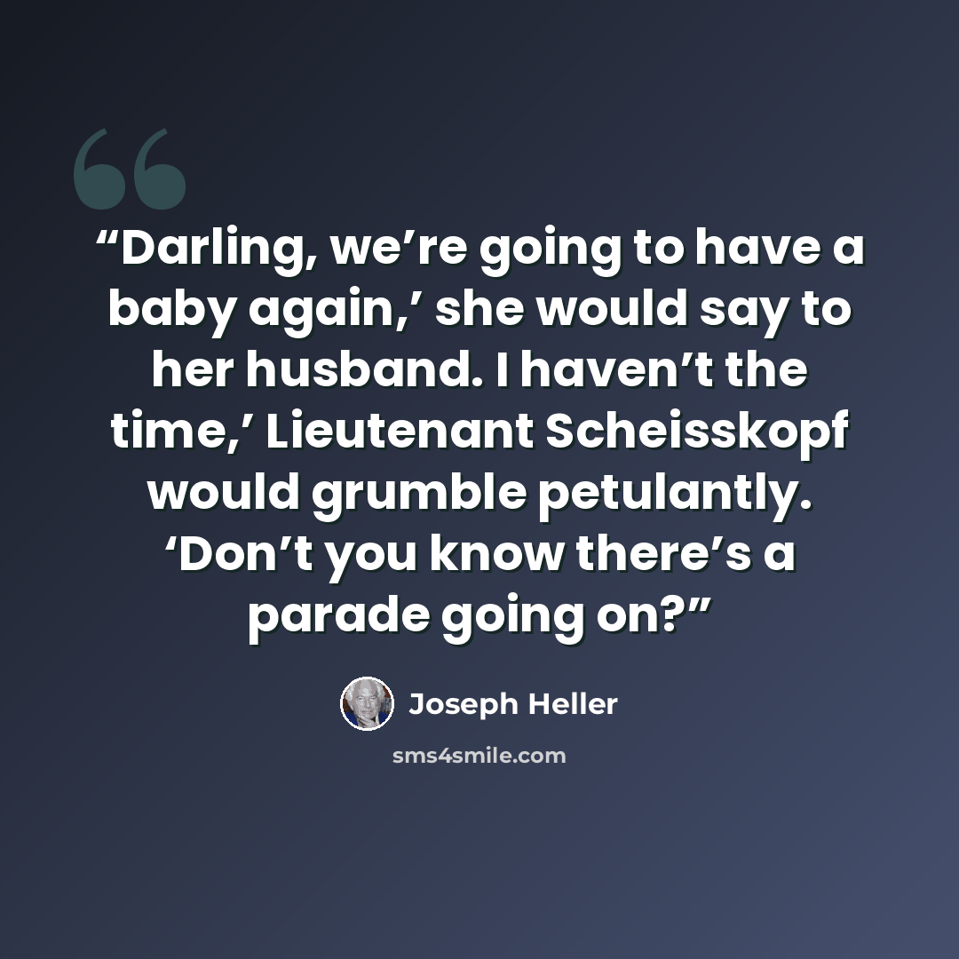 “Darling, we’re going to have a baby again,’ she would say to her husband. I haven’t the time,’ Lieutenant Scheisskopf would grumble petulantly. ‘Don’t you know there’s a parade going on?” quote by Joseph Heller