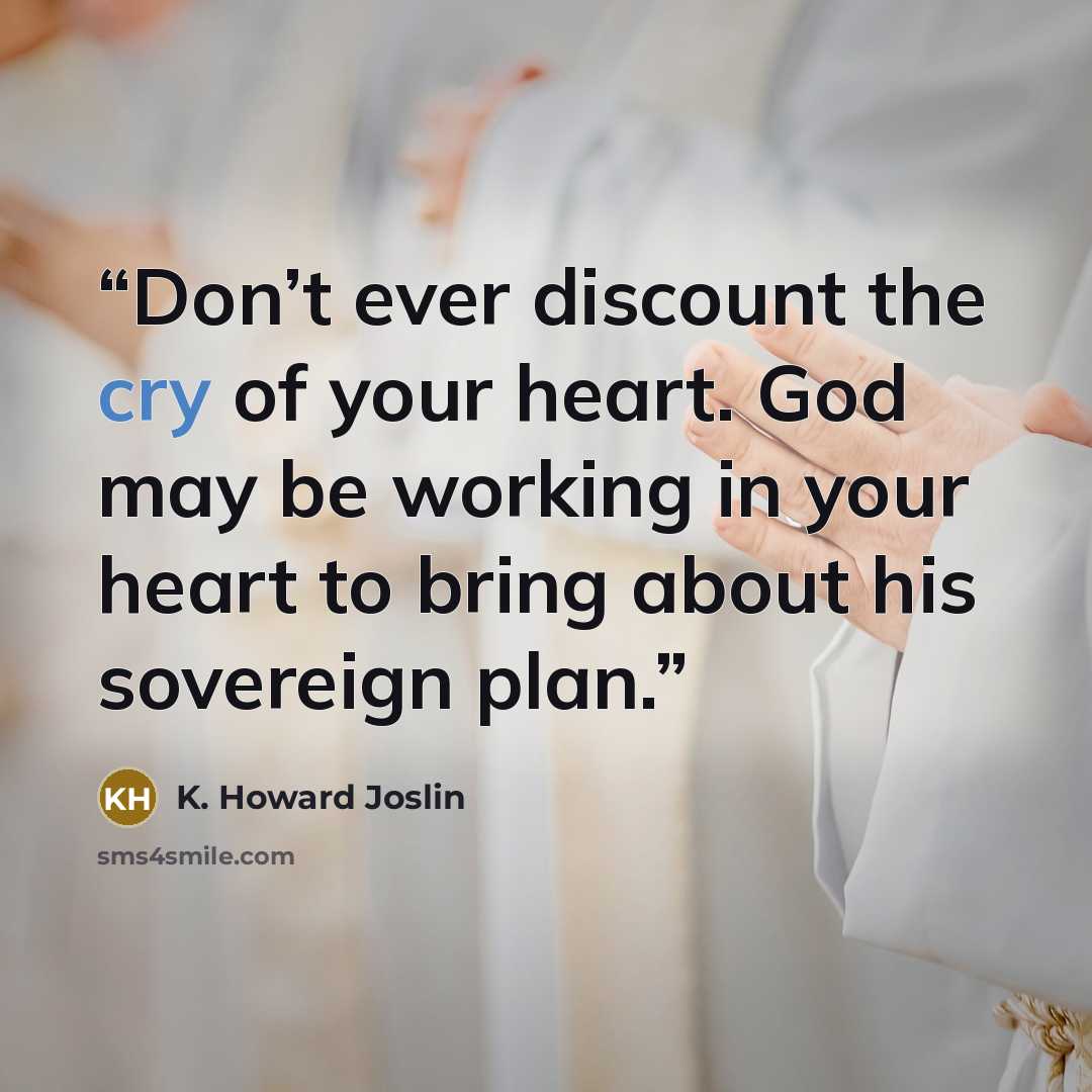 “Don’t ever discount the cry of your heart. God may be working in your heart to bring about his sovereign plan.” quote by K. Howard Joslin