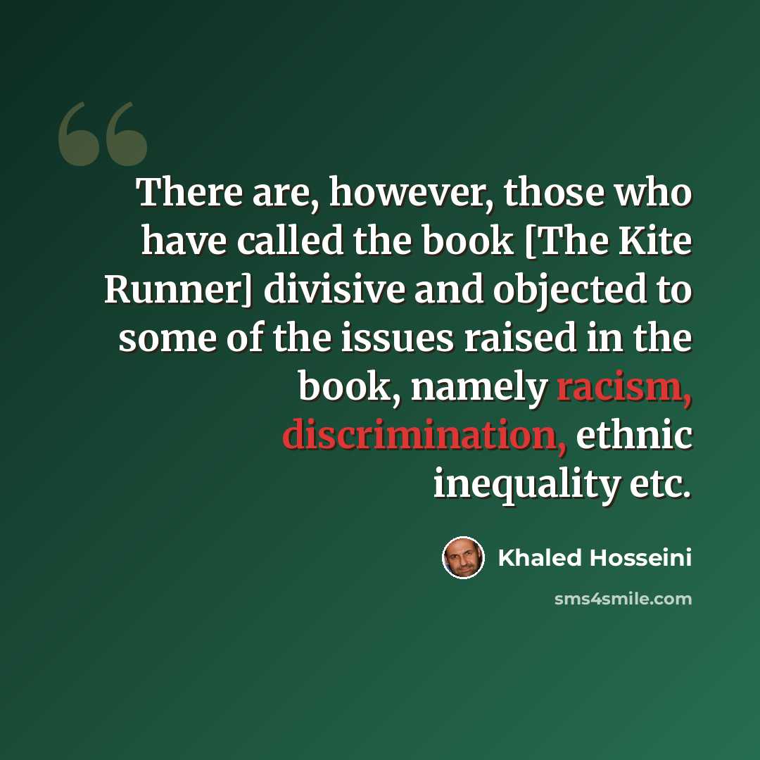 “There are, however, those who have called the book [The Kite Runner] divisive and objected to some of the issues raised in the book, namely racism, discrimination, ethnic inequality etc.” quote by Khaled Hosseini