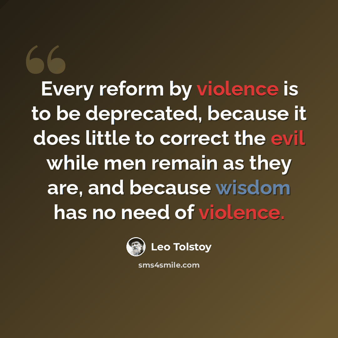 “Every reform by violence is to be deprecated, because it does little to correct the evil while men remain as they are, and because wisdom has no need of violence.” quote by Leo Tolstoy