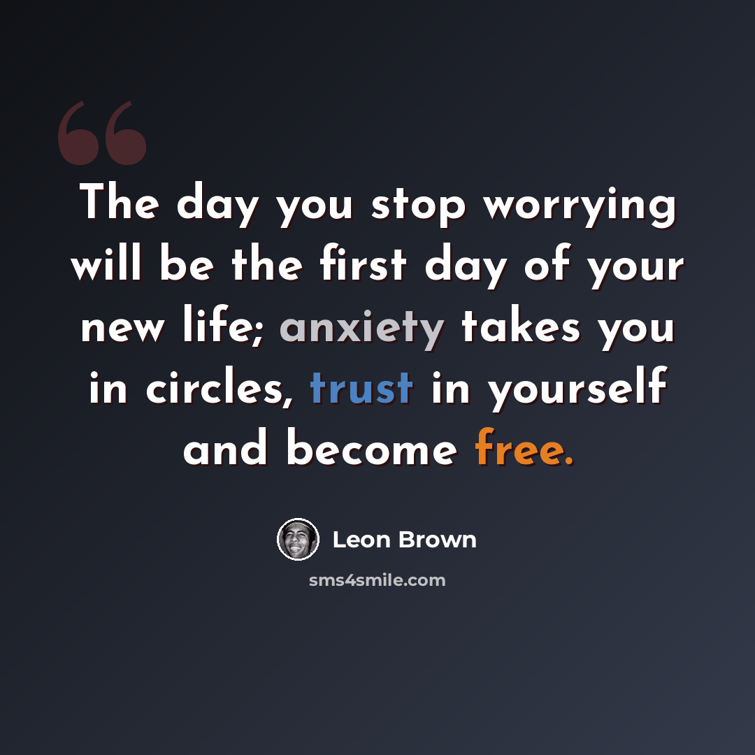 “The day you stop worrying will be the first day of your new life; anxiety takes you in circles, trust in yourself and become free.” quote by Leon Brown