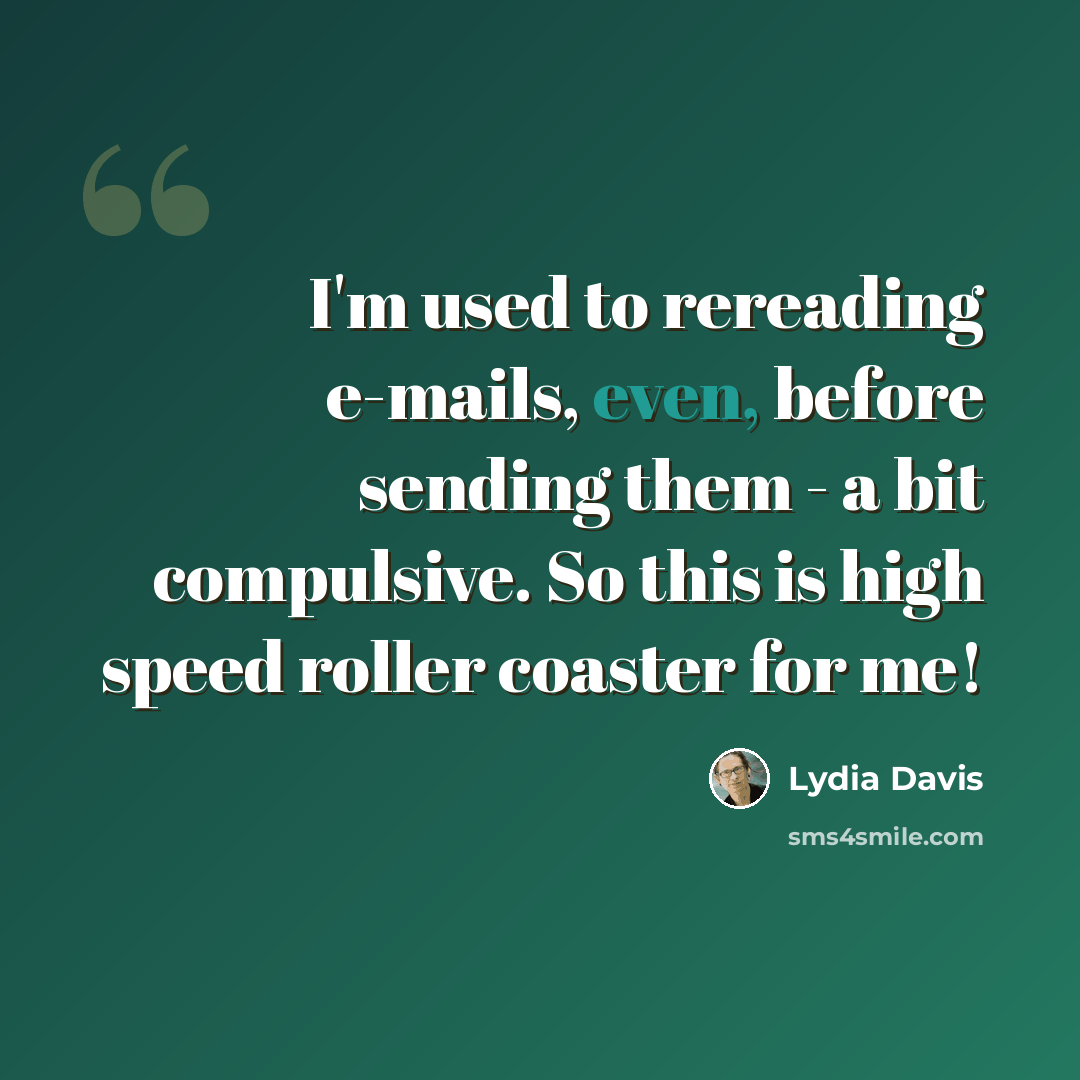 “I'm used to rereading e-mails, even, before sending them - a bit compulsive. So this is high speed roller coaster for me!” quote by Lydia Davis