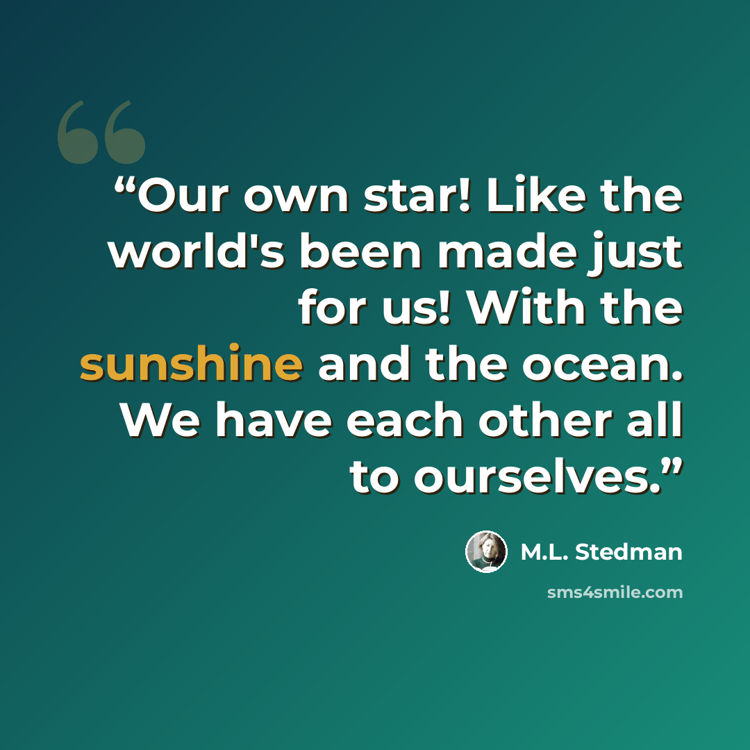“Our own star! Like the world's been made just for us! With the sunshine and the ocean. We have each other all to ourselves.” quote by M.L. Stedman
