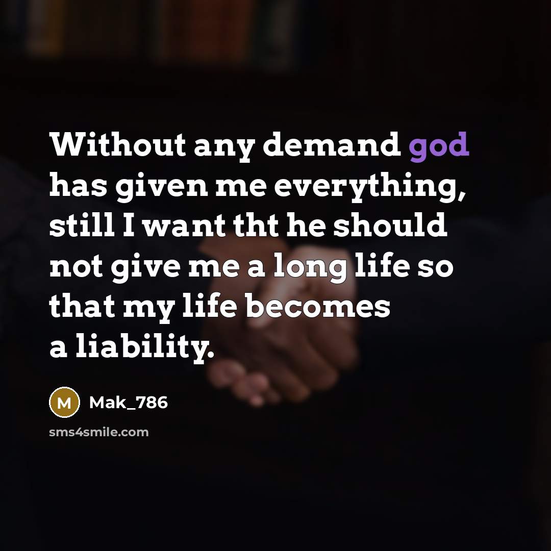 “Without any demand god has given me everything, still I want tht he should not give me a long life so that my life becomes a liability.” quote by Mak_786