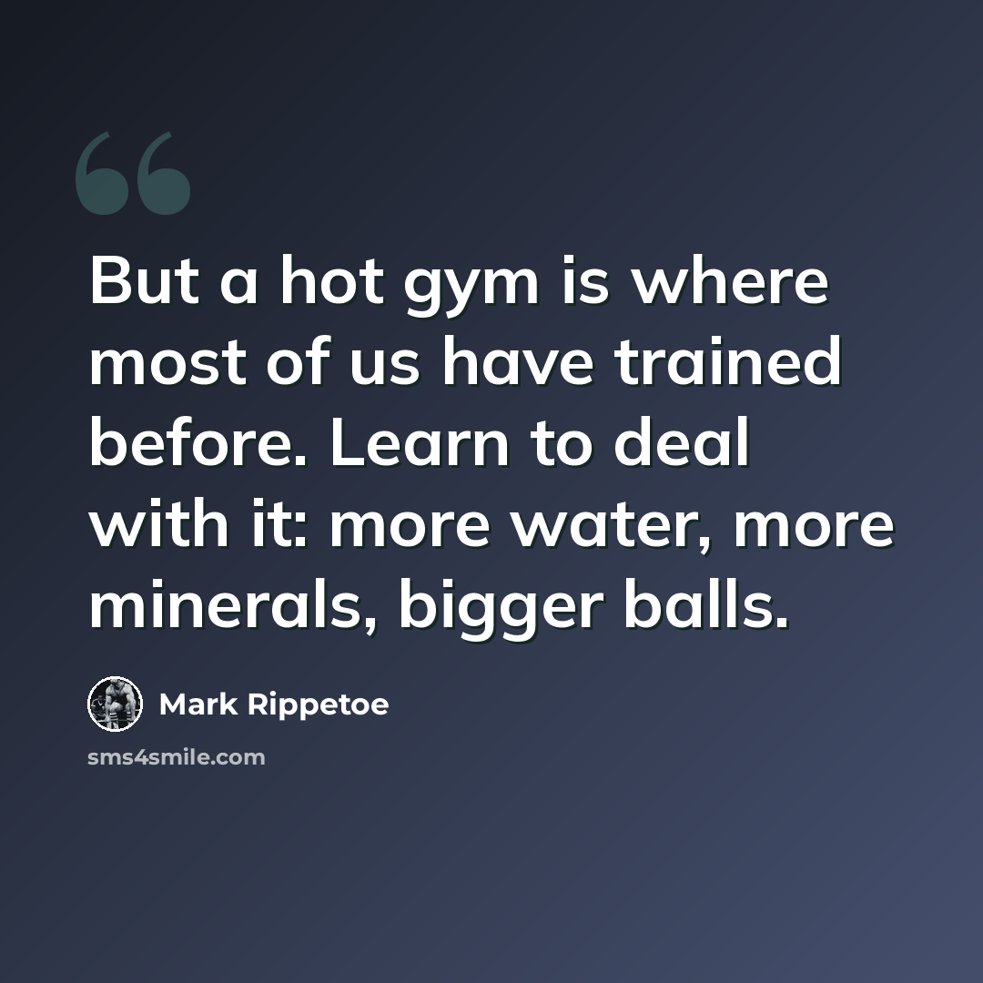 “But a hot gym is where most of us have trained before. Learn to deal with it: more water, more minerals, bigger balls.” quote by Mark Rippetoe