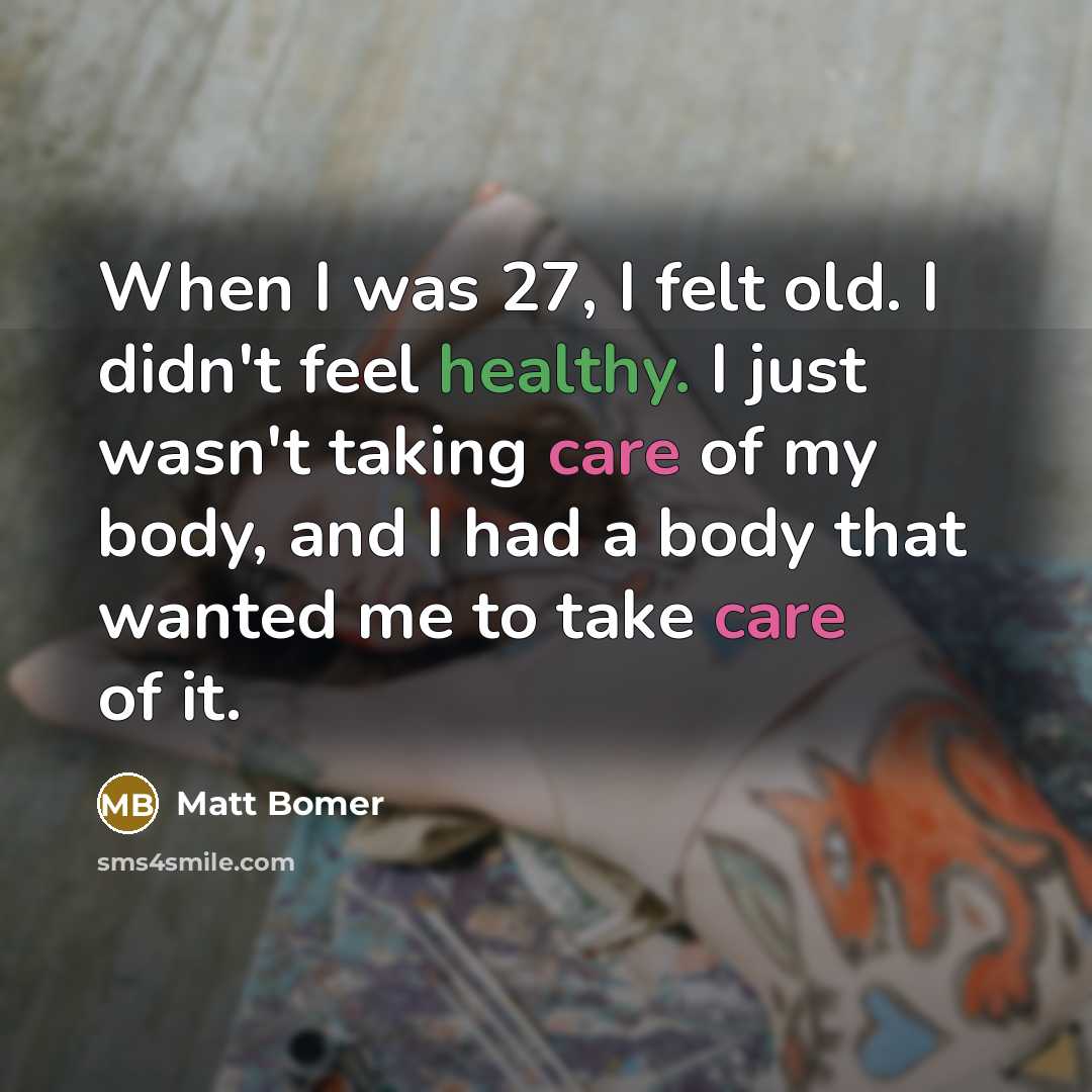 “When I was 27, I felt old. I didn't feel healthy. I just wasn't taking care of my body, and I had a body that wanted me to take care of it.” quote by Matt Bomer