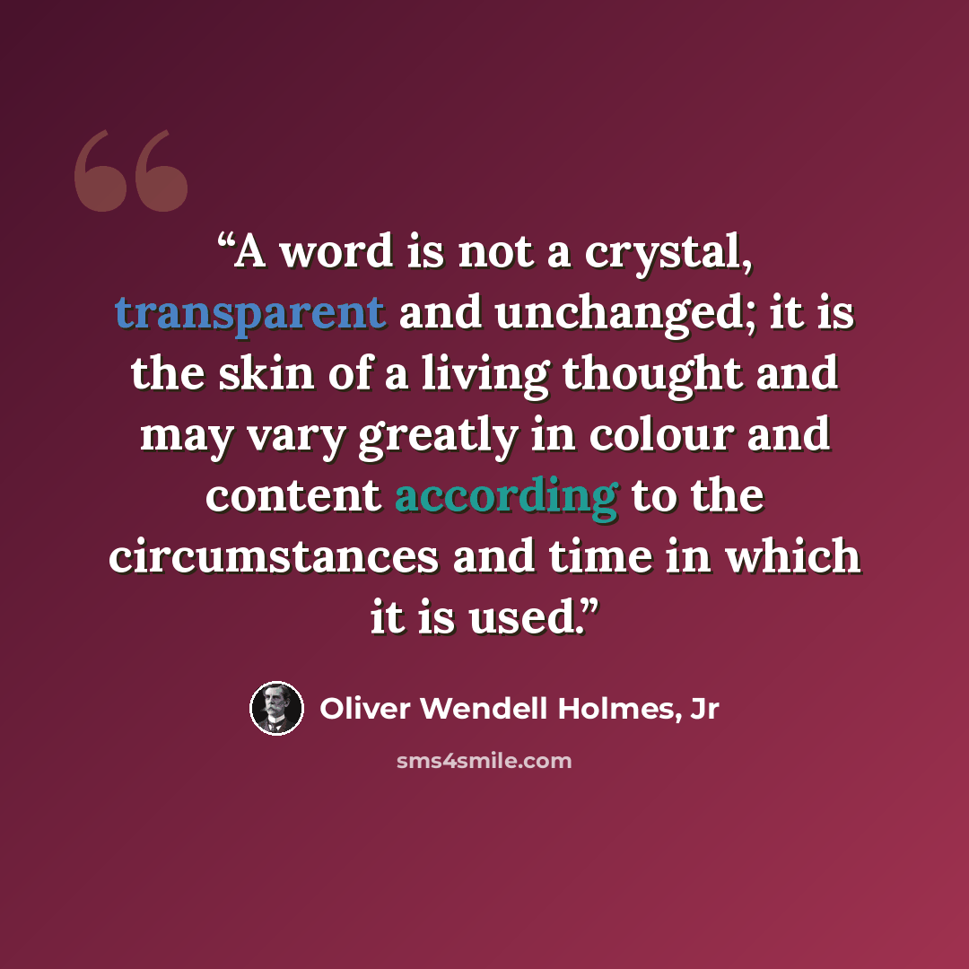 “A word is not a crystal, transparent and unchanged; it is the skin of a living thought and may vary greatly in colour and content according to the circumstances and time in which it is used.” quote by Oliver Wendell Holmes, Jr