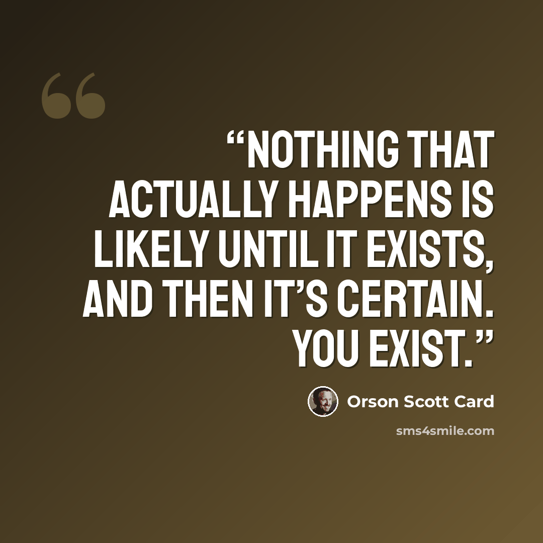 “Nothing that actually happens is likely until it exists, and then it’s certain. You exist.” quote by Orson Scott Card