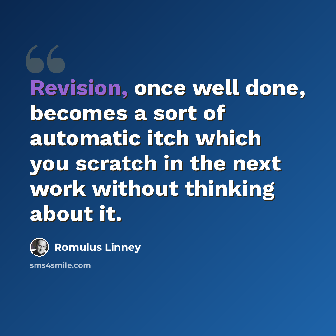 “Revision, once well done, becomes a sort of automatic itch which you scratch in the next work without thinking about it.” quote by Romulus Linney