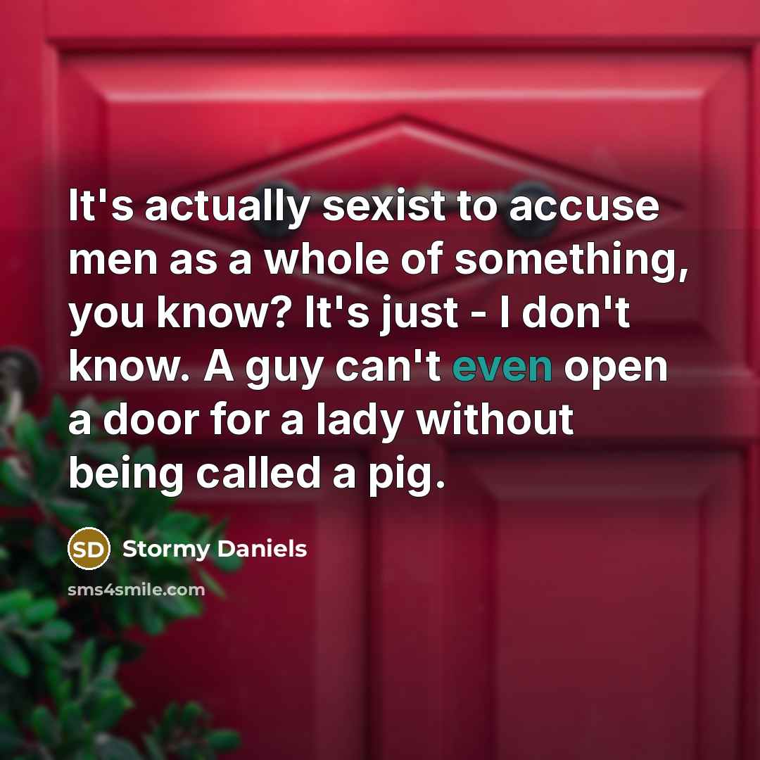 “It's actually sexist to accuse men as a whole of something, you know? It's just - I don't know. A guy can't even open a door for a lady without being called a pig.” quote by Stormy Daniels