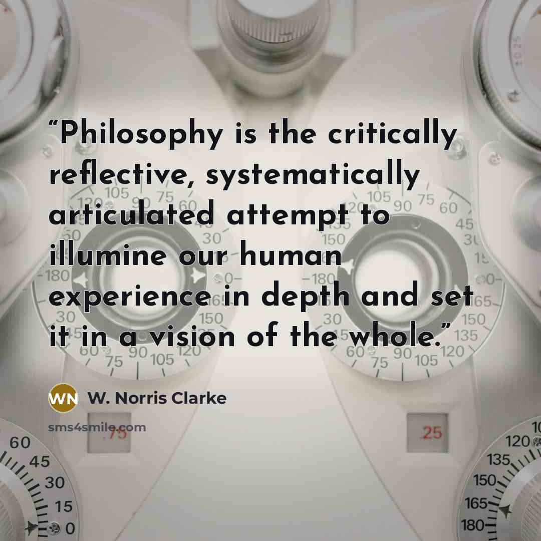 “Philosophy is the critically reflective, systematically articulated attempt to illumine our human experience in depth and set it in a vision of the whole.” quote by W. Norris Clarke
